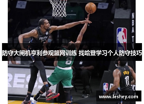 防守大闸机亨利参观篮网训练 找哈登学习个人防守技巧